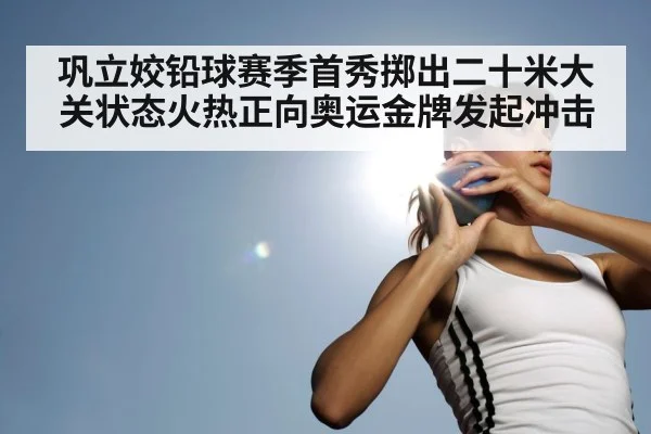 巩立姣铅球赛季首秀掷出二十米大关状态火热正向奥运金牌发起冲击