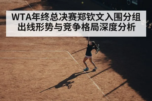 WTA年终总决赛郑钦文入围分组出线形势与竞争格局深度分析