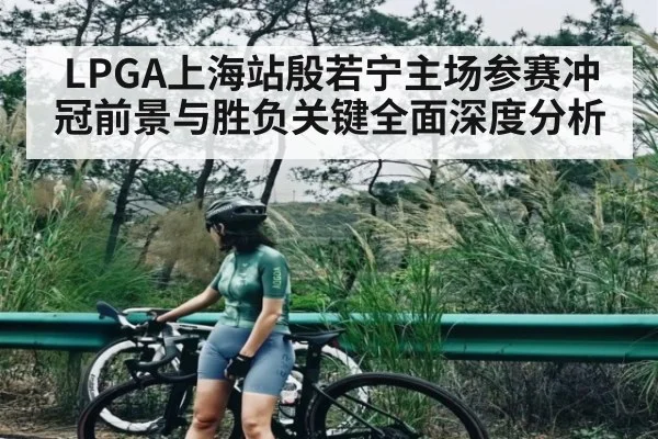 LPGA上海站殷若宁主场参赛冲冠前景与胜负关键全面深度分析