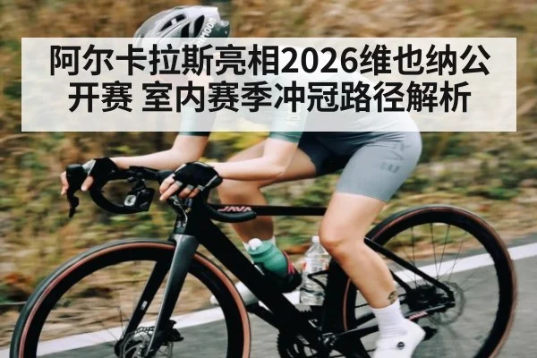 阿尔卡拉斯亮相2026维也纳公开赛 室内赛季冲冠路径解析