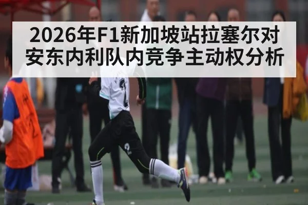 2026年F1新加坡站拉塞尔对安东内利队内竞争主动权分析